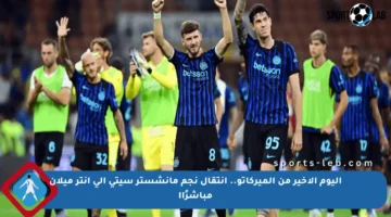 اليوم الأخير من الميركاتو.. انتقال نجم مانشستر سيتي إلى إنتر ميلان مباشرًاأ